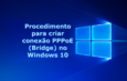 Procedimento para criar conexão PPPoE (Bridge) no Windows 10