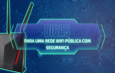 Segurança em Redes Wi-Fi Públicas: Dicas Essenciais